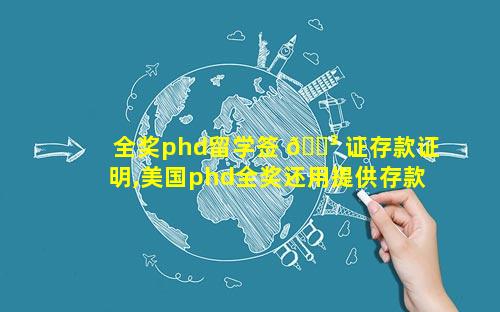全奖phd留学签 🌳 证存款证明,美国phd全奖还用提供存款证明吗